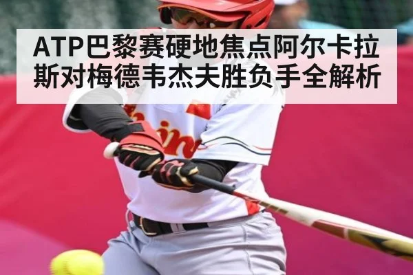 ATP巴黎赛硬地焦点阿尔卡拉斯对梅德韦杰夫胜负手全解析