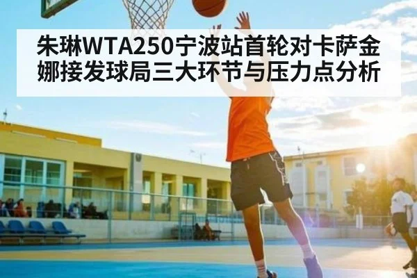 朱琳WTA250宁波站首轮对卡萨金娜接发球局三大环节与压力点分析